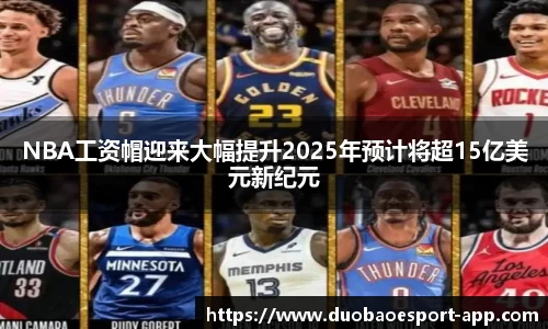 NBA工资帽迎来大幅提升2025年预计将超15亿美元新纪元